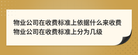 物業(yè)公司在收費(fèi)標(biāo)準(zhǔn)上依據(jù)什么來收費(fèi)物業(yè)公司在收費(fèi)標(biāo)準(zhǔn)上分為幾級(jí)