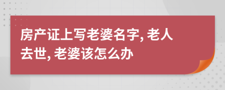 房產(chǎn)證上寫老婆名字, 老人去世, 老婆該怎么辦