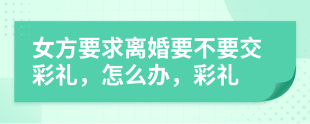 女方要求離婚要不要交彩禮，怎么辦，彩禮