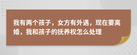 我有兩個孩子，女方有外遇，現(xiàn)在要離婚，我和孩子的撫養(yǎng)權(quán)怎么處理