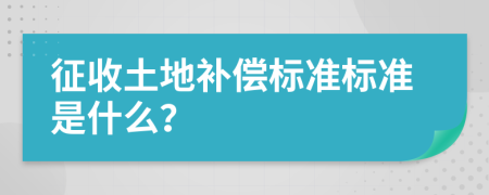 征收土地補(bǔ)償標(biāo)準(zhǔn)標(biāo)準(zhǔn)是什么？