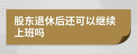 股東退休后還可以繼續(xù)上班嗎
