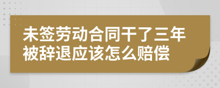 未簽勞動(dòng)合同干了三年被辭退應(yīng)該怎么賠償