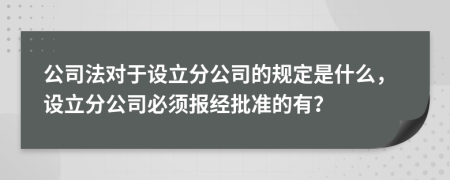 公司法對(duì)于設(shè)立分公司的規(guī)定是什么，設(shè)立分公司必須報(bào)經(jīng)批準(zhǔn)的有？
