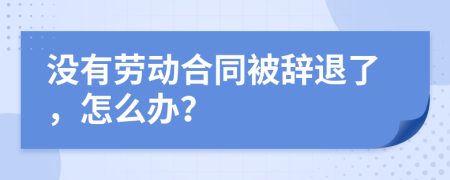 沒有勞動合同被辭退了，怎么辦？