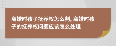 離婚時(shí)孩子撫養(yǎng)權(quán)怎么判, 離婚時(shí)孩子的撫養(yǎng)權(quán)問題應(yīng)該怎么處理