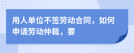 用人單位不簽勞動合同，如何申請勞動仲裁，要