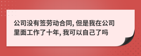 公司沒有簽勞動合同, 但是我在公司里面工作了十年, 我可以自己了嗎