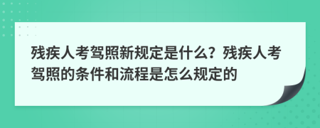 殘疾人考駕照新規(guī)定是什么？殘疾人考駕照的條件和流程是怎么規(guī)定的