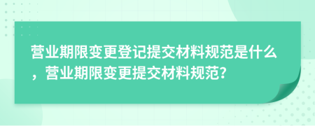 營(yíng)業(yè)期限變更登記提交材料規(guī)范是什么，營(yíng)業(yè)期限變更提交材料規(guī)范？