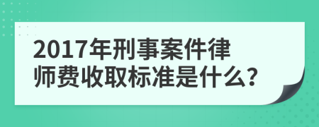 2017年刑事案件律師費收取標準是什么？