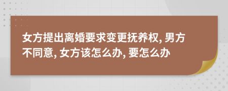 女方提出離婚要求變更撫養(yǎng)權(quán), 男方不同意, 女方該怎么辦, 要怎么辦