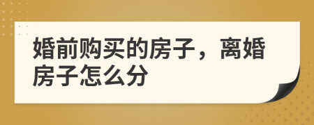 婚前購買的房子，離婚房子怎么分