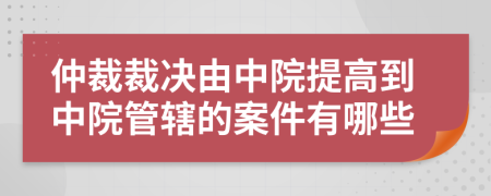 仲裁裁決由中院提高到中院管轄的案件有哪些