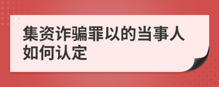 集資詐騙罪以的當(dāng)事人如何認(rèn)定