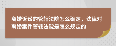 離婚訴訟的管轄法院怎么確定，法律對離婚案件管轄法院是怎么規(guī)定的