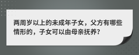 兩周歲以上的未成年子女，父方有哪些情形的，子女可以由母親撫養(yǎng)？