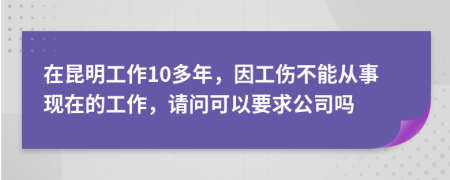在昆明工作10多年，因工傷不能從事現(xiàn)在的工作，請(qǐng)問(wèn)可以要求公司嗎