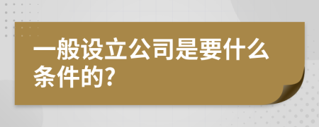 一般設(shè)立公司是要什么條件的?