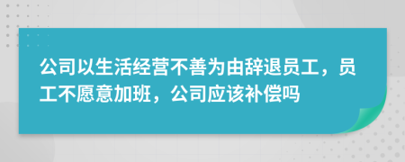 公司以生活經(jīng)營(yíng)不善為由辭退員工，員工不愿意加班，公司應(yīng)該補(bǔ)償嗎