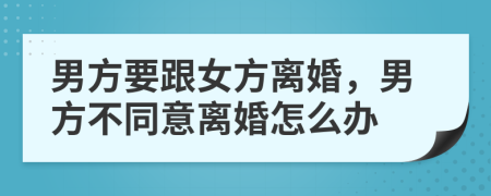 男方要跟女方離婚，男方不同意離婚怎么辦