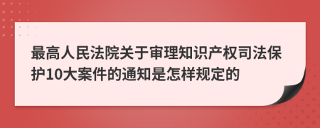 最高人民法院關(guān)于審理知識產(chǎn)權(quán)司法保護10大案件的通知是怎樣規(guī)定的