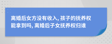 離婚后女方?jīng)]有收入, 孩子的撫養(yǎng)權(quán)能拿到嗎, 離婚后子女撫養(yǎng)權(quán)歸誰
