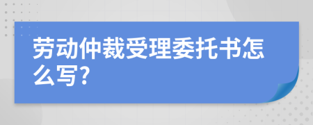 勞動仲裁受理委托書怎么寫?