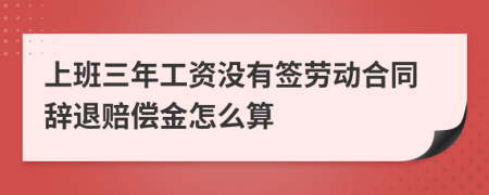 上班三年工資沒(méi)有簽勞動(dòng)合同辭退賠償金怎么算