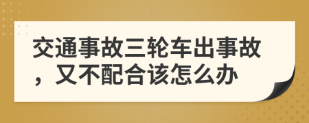 交通事故三輪車出事故，又不配合該怎么辦