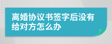 離婚協(xié)議書簽字后沒有給對(duì)方怎么辦