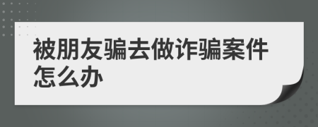 被朋友騙去做詐騙案件怎么辦