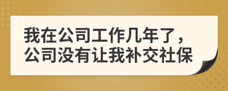 我在公司工作幾年了，公司沒有讓我補(bǔ)交社保