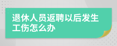 退休人員返聘以后發(fā)生工傷怎么辦
