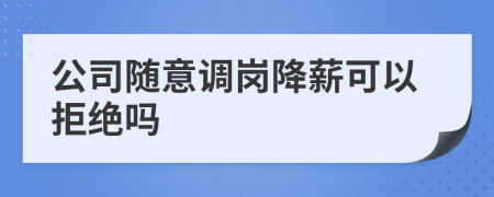 公司隨意調(diào)崗降薪可以拒絕嗎