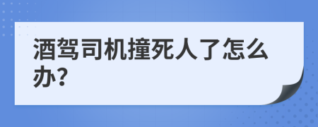 酒駕司機(jī)撞死人了怎么辦？