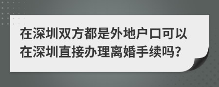 在深圳雙方都是外地戶口可以在深圳直接辦理離婚手續(xù)嗎？