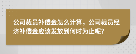 公司裁員補償金怎么計算，公司裁員經(jīng)濟補償金應該發(fā)放到何時為止呢?