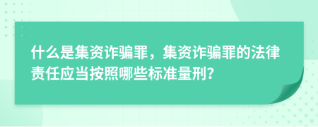 什么是集資詐騙罪，集資詐騙罪的法律責(zé)任應(yīng)當(dāng)按照哪些標(biāo)準(zhǔn)量刑？