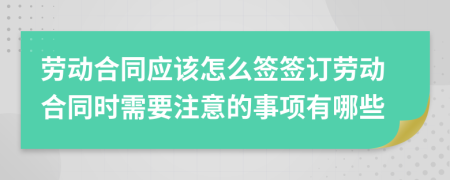 勞動(dòng)合同應(yīng)該怎么簽簽訂勞動(dòng)合同時(shí)需要注意的事項(xiàng)有哪些