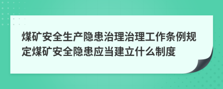 煤礦安全生產(chǎn)隱患治理治理工作條例規(guī)定煤礦安全隱患應(yīng)當建立什么制度
