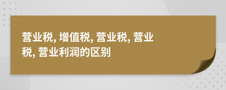 營業(yè)稅, 增值稅, 營業(yè)稅, 營業(yè)稅, 營業(yè)利潤的區(qū)別