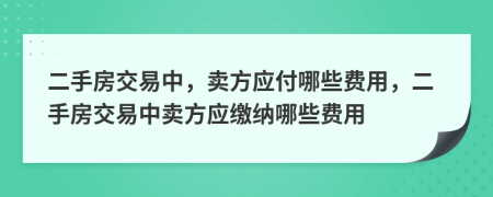 二手房交易中，賣方應(yīng)付哪些費(fèi)用，二手房交易中賣方應(yīng)繳納哪些費(fèi)用