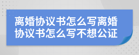 離婚協(xié)議書怎么寫離婚協(xié)議書怎么寫不想公證