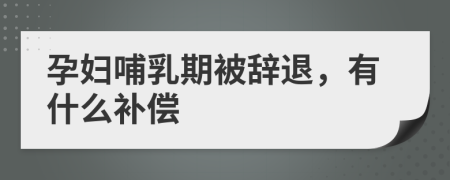 孕婦哺乳期被辭退，有什么補償
