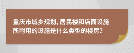 重慶市城鄉(xiāng)規(guī)劃, 居民樓和店面設施所附用的設施是什么類型的樓房？