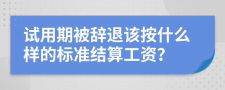 試用期被辭退該按什么樣的標準結(jié)算工資？