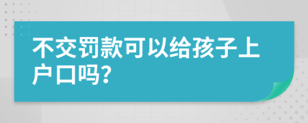 不交罰款可以給孩子上戶口嗎？