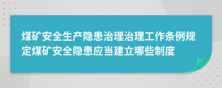 煤礦安全生產隱患治理治理工作條例規(guī)定煤礦安全隱患應當建立哪些制度