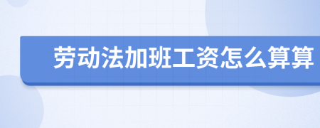 勞動法加班工資怎么算算